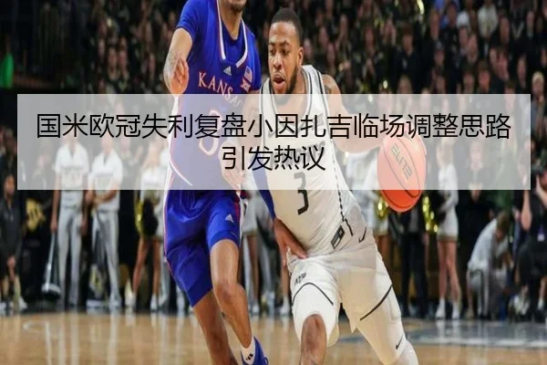 国米欧冠失利复盘小因扎吉临场调整思路引发热议